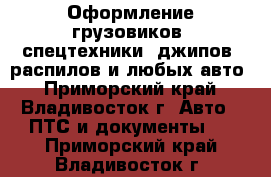 Оформление грузовиков, спецтехники, джипов, распилов и любых авто - Приморский край, Владивосток г. Авто » ПТС и документы   . Приморский край,Владивосток г.